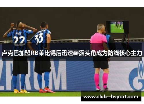 卢克巴加盟RB莱比锡后迅速崭露头角成为防线核心主力