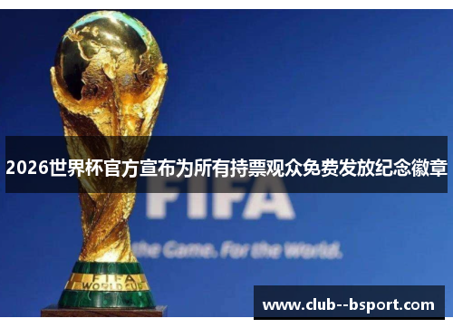 2026世界杯官方宣布为所有持票观众免费发放纪念徽章