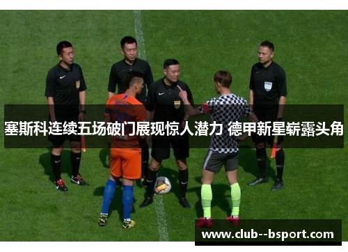 塞斯科连续五场破门展现惊人潜力 德甲新星崭露头角