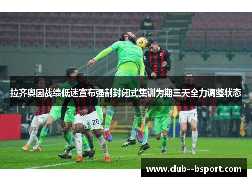 拉齐奥因战绩低迷宣布强制封闭式集训为期三天全力调整状态