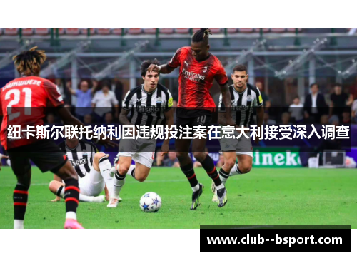 纽卡斯尔联托纳利因违规投注案在意大利接受深入调查