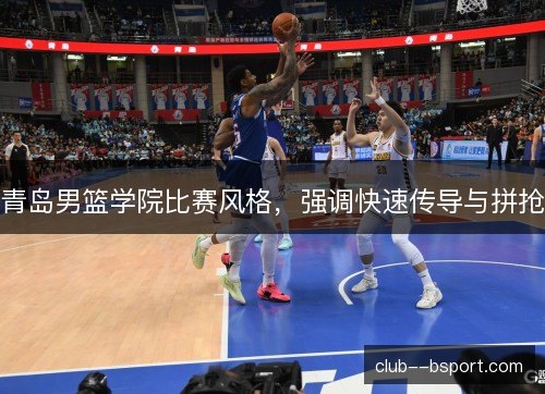 青岛男篮学院比赛风格，强调快速传导与拼抢